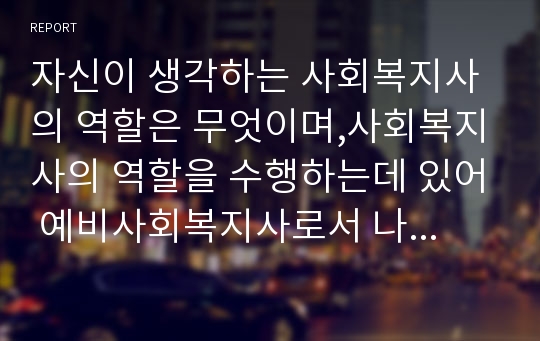 자신이 생각하는 사회복지사의 역할은 무엇이며,사회복지사의 역할을 수행하는데 있어 예비사회복지사로서 나 자신의 강점을 기술하시오