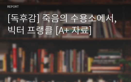 [독후감] 죽음의 수용소에서, 빅터 프랭클 [A+ 자료]