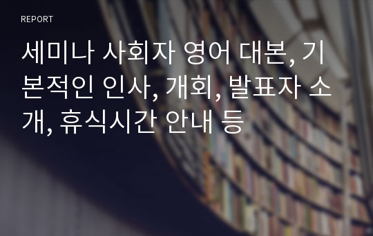 세미나 사회자 영어 대본, 기본적인 인사, 개회, 발표자 소개, 휴식시간 안내 등