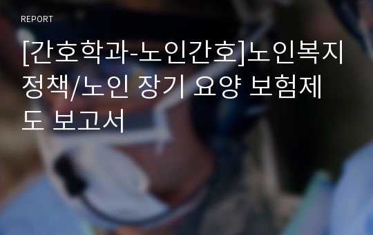 [간호학과-노인간호]노인복지정책/노인 장기 요양 보험제도 보고서