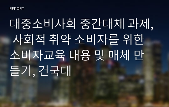 대중소비사회 중간대체 과제, 사회적 취약 소비자를 위한 소비자교육 내용 및 매체 만들기, 건국대