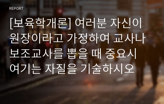 [보육학개론] 여러분 자신이 원장이라고 가정하여 교사나 보조교사를 뽑을 때 중요시 여기는 자질을 기술하시오