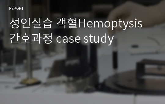 성인실습 객혈Hemoptysis 간호과정 case study