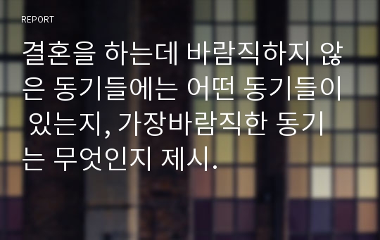 결혼을 하는데 바람직하지 않은 동기들에는 어떤 동기들이 있는지, 가장바람직한 동기는 무엇인지 제시.