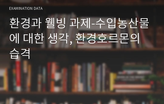 환경과 웰빙 과제-수입농산물에 대한 생각, 환경호르몬의 습격