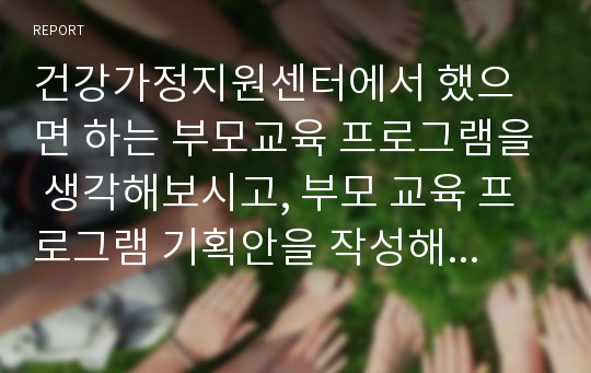 건강가정지원센터에서 했으면 하는 부모교육 프로그램을 생각해보시고, 부모 교육 프로그램 기획안을 작성해보세요.