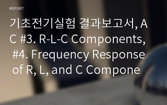 기초전기실험 결과보고서, AC #3. R-L-C Components, #4. Frequency Response of R, L, and C Components