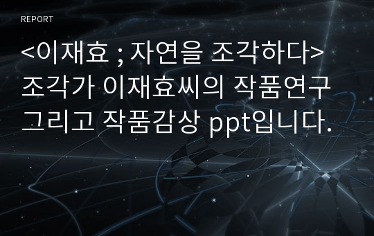 &lt;이재효 ; 자연을 조각하다&gt; 조각가 이재효씨의 작품연구 그리고 작품감상 ppt입니다.