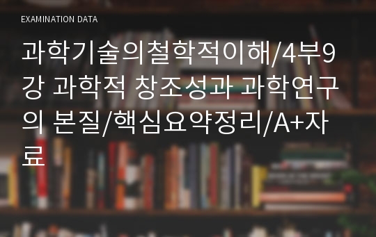 과학기술의철학적이해/4부9강 과학적 창조성과 과학연구의 본질/핵심요약정리/A+자료