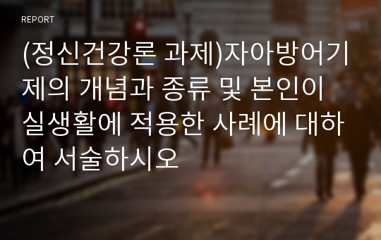 (정신건강론 과제)자아방어기제의 개념과 종류 및 본인이 실생활에 적용한 사례에 대하여 서술하시오