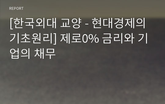 [한국외대 교양 - 현대경제의 기초원리] 제로0% 금리와 기업의 채무