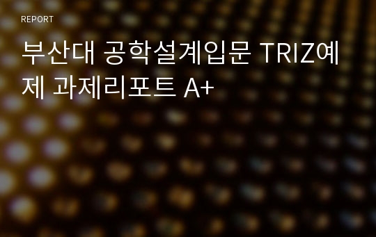 부산대 공학설계입문 TRIZ예제 과제리포트 A+