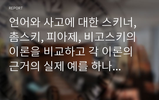 언어와 사고에 대한 스키너, 촘스키, 피아제, 비고스키의 이론을 비교하고 각 이론의 근거의 실제 예를 하나이상 들어 설명하시오.