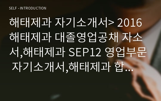 해태제과 자기소개서&gt; 2016 해태제과 대졸영업공채 자소서,해태제과 SEP12 영업부문 자기소개서,해태제과 합격자소서,해태제과 최근에 일어난 사회이슈중에서 중요하다고생각되는 한가지제기,해태제과 영업신입 자기소개서 자신의 견해를  자유롭게 기술(해태제과 대졸영업공채 SEP12 자소서 자기소개서)