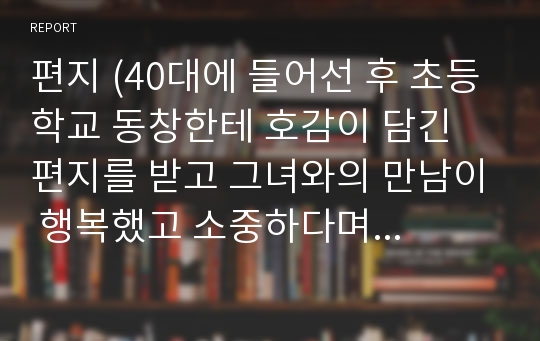 편지 (40대에 들어선 후 초등학교 동창한테 호감이 담긴 편지를 받고 그녀와의 만남이 행복했고 소중하다며 항상 좋은 모습으로 다가서도록 노력하겠다는 애정이 담긴 답신 글입니다)