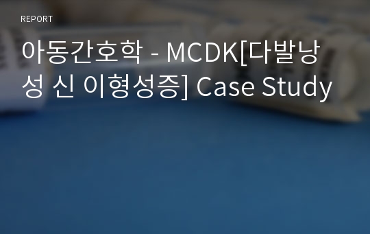 아동간호학 - MCDK[다발낭성 신 이형성증] Case Study