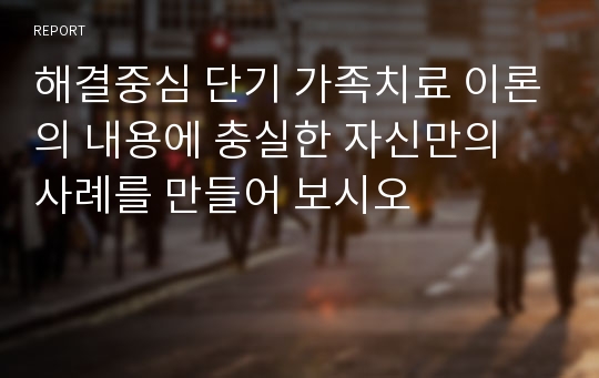 해결중심 단기 가족치료 이론의 내용에 충실한 자신만의 사례를 만들어 보시오