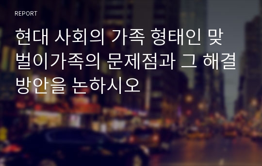 현대 사회의 가족 형태인 맞벌이가족의 문제점과 그 해결방안을 논하시오