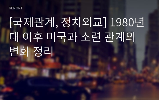 [국제관계, 정치외교] 1980년대 이후 미국과 소련 관계의 변화 정리