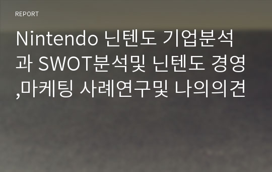 Nintendo 닌텐도 기업분석과 SWOT분석및 닌텐도 경영,마케팅 사례연구및 나의의견