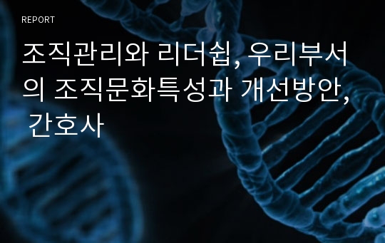 조직관리와 리더쉽, 우리부서의 조직문화특성과 개선방안, 간호사