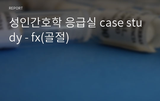 성인간호학 응급실 case study - fx(골절)