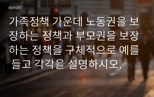 가족정책 가운데 노동권을 보장하는 정책과 부모권을 보장하는 정책을 구체적으로 예를 들고 각각을 설명하시오.