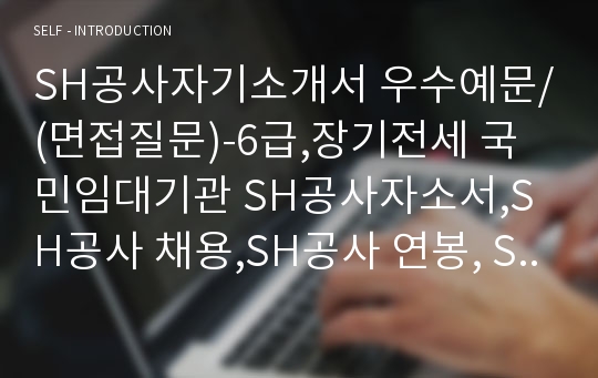 SH공사자기소개서 우수예문/(면접질문)-6급,장기전세 국민임대기관 SH공사자소서,SH공사 채용,SH공사 연봉, SH공사 자기소개서예문, SH공사 자소서항목, SH공사 지원동기, SH공사 직원으로서 가져야 할 사회적 책임, SH공사 사무직 자기소개서, SH공사 기술직 자기소개서