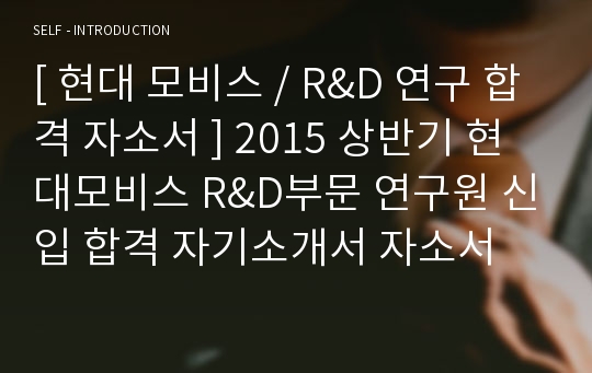 [ 현대 모비스 / R&amp;D 연구 합격 자소서 ] 2015 상반기 현대모비스 R&amp;D부문 연구원 신입 합격 자기소개서 자소서