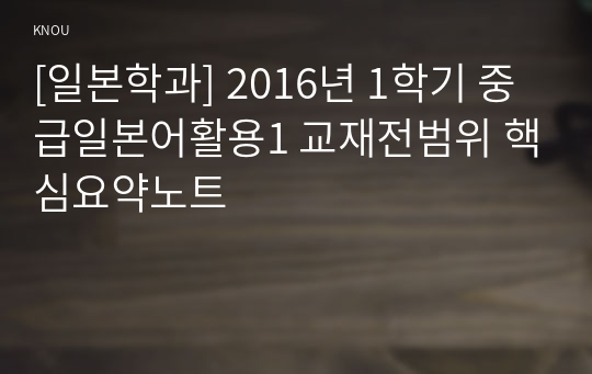 [일본학과] 2016년 1학기 중급일본어활용1 교재전범위 핵심요약노트