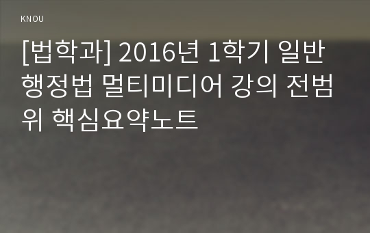 [법학과] 2016년 1학기 일반행정법 멀티미디어 강의 전범위 핵심요약노트