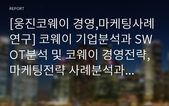 [웅진코웨이 경영,마케팅사례연구] 코웨이 기업분석과 SWOT분석 및 코웨이 경영전략, 마케팅전략 사례분석과 향후시사점연구