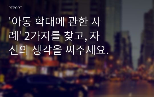 &#039;아동 학대에 관한 사례&#039; 2가지를 찾고, 자신의 생각을 써주세요.