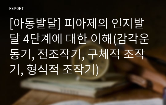 [아동발달] 피아제의 인지발달 4단계에 대한 이해(감각운동기, 전조작기, 구체적 조작기, 형식적 조작기)