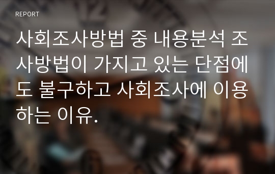 사회조사방법 중 내용분석 조사방법이 가지고 있는 단점에도 불구하고 사회조사에 이용하는 이유.