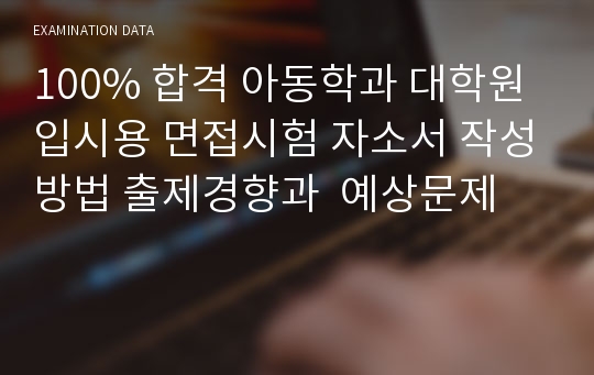 100% 합격 아동학과 대학원 입시용 면접시험 자소서 작성방법 출제경향과  예상문제