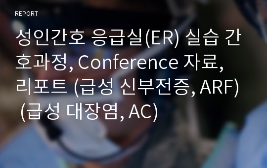 성인간호 응급실(ER) 실습 간호과정, Conference 자료, 리포트 (급성 신부전증, ARF) (급성 대장염, AC)