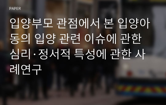 입양부모 관점에서 본 입양아동의 입양 관련 이슈에 관한 심리·정서적 특성에 관한 사례연구