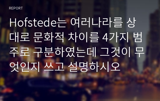 Hofstede는 여러나라를 상대로 문화적 차이를 4가지 범주로 구분하였는데 그것이 무엇인지 쓰고 설명하시오