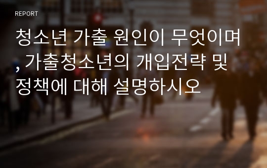 청소년 가출 원인이 무엇이며, 가출청소년의 개입전략 및 정책에 대해 설명하시오