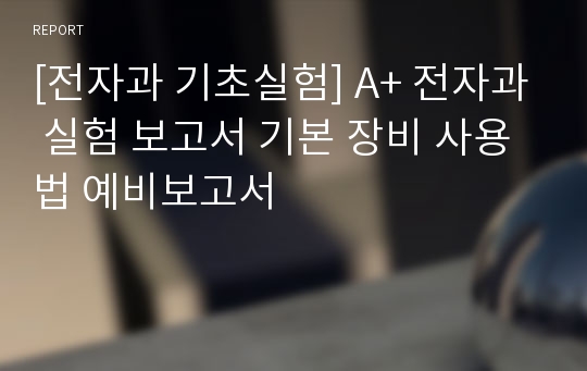 [전자과 기초실험] A+ 전자과 실험 보고서 기본 장비 사용법 예비보고서