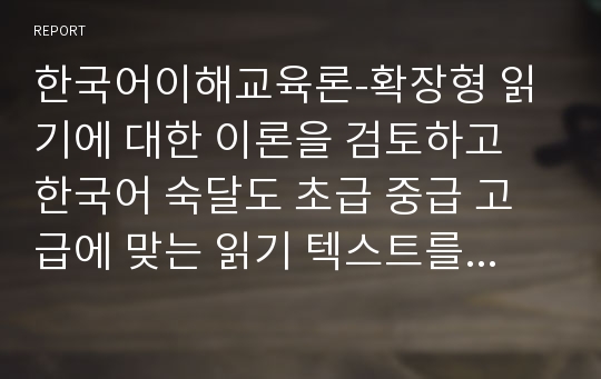 한국어이해교육론-확장형 읽기에 대한 이론을 검토하고 한국어 숙달도 초급 중급 고급에 맞는 읽기 텍스트를 선정하십시오