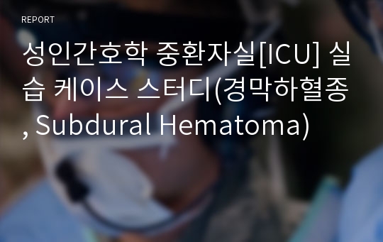 성인간호학 중환자실[ICU] 실습 케이스 스터디(경막하혈종, Subdural Hematoma)