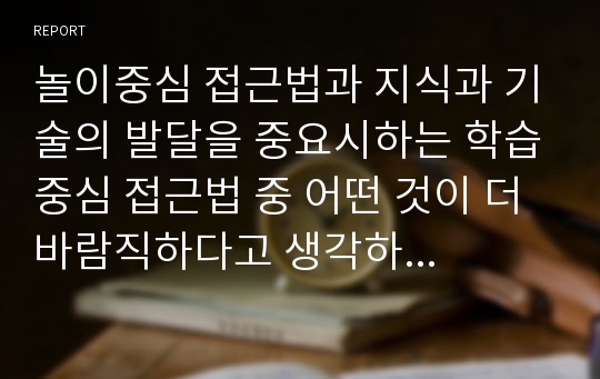 놀이중심 접근법과 지식과 기술의 발달을 중요시하는 학습중심 접근법 중 어떤 것이 더 바람직하다고 생각하는지와 그 이유를 기술해보세요