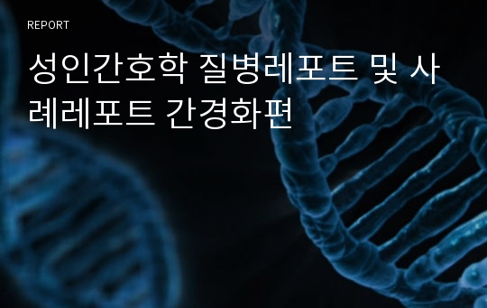 성인간호학 질병레포트 및 사례레포트 간경화편