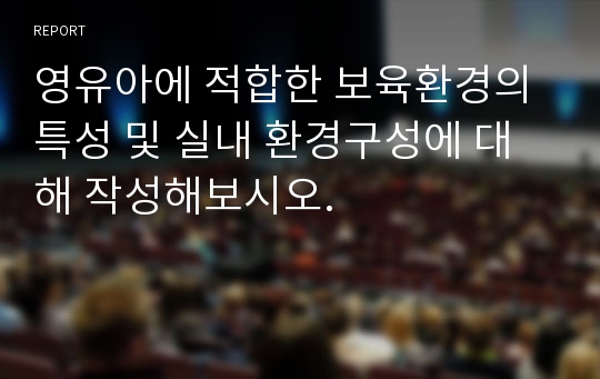 영유아에 적합한 보육환경의 특성 및 실내 환경구성에 대해 작성해보시오.