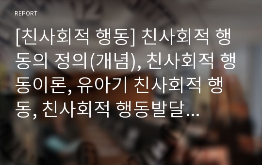 [친사회적 행동] 친사회적 행동의 정의(개념), 친사회적 행동이론, 유아기 친사회적 행동, 친사회적 행동발달에 영향을 미치는 요인