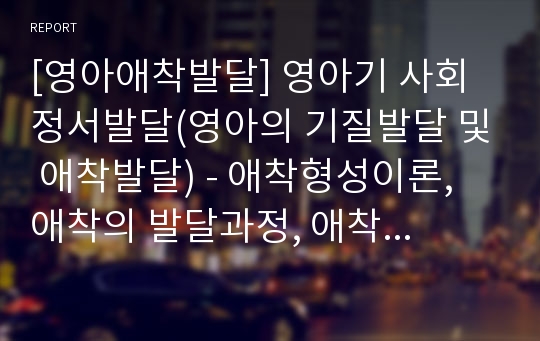 [영아애착발달] 영아기 사회정서발달(영아의 기질발달 및 애착발달) - 애착형성이론, 애착의 발달과정, 애착의 유형