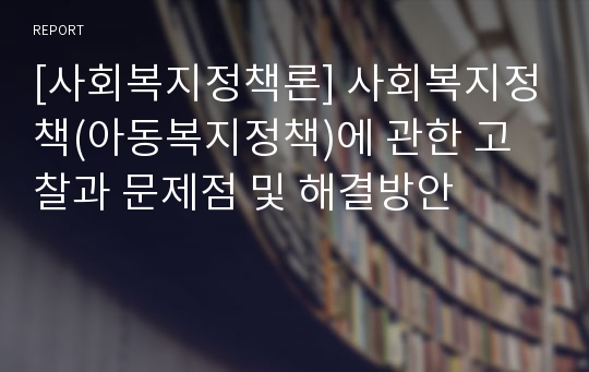 [사회복지정책론] 사회복지정책(아동복지정책)에 관한 고찰과 문제점 및 해결방안