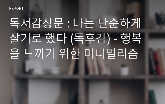 독서감상문 : 나는 단순하게 살기로 했다 (독후감) - 행복을 느끼기 위한 미니멀리즘